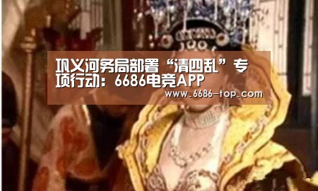 巩义河务局部署“清四乱”专项行动:6686电竞APP(图3) 6686足球竞猜