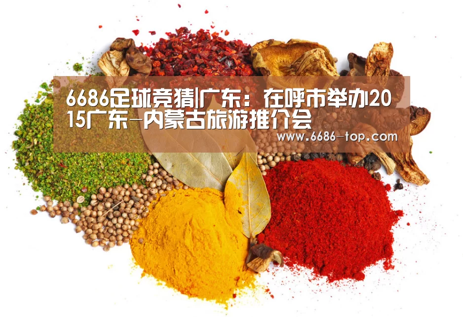 6686足球竞猜|广东:在呼市举办2015广东-内蒙古旅游推介会(图3) 6686真人娱乐