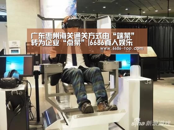 广东惠州海关通关方式由“端菜”转为企业“点菜”|6686真人娱乐(图1) 6686电竞平台